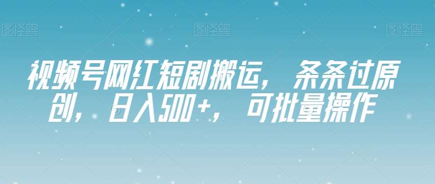 视频号网红短剧搬运，条条过原创，日入500+，可批量操作【揭秘】-三石资源库