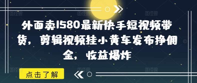 外面卖1580最新快手短视频带货，剪辑视频挂小黄车发布挣佣金，收益爆炸-三石资源库