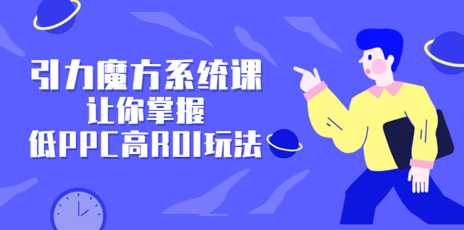 引力魔方系统课，让你掌握低PPC高ROI玩法，价值299元-三石资源库