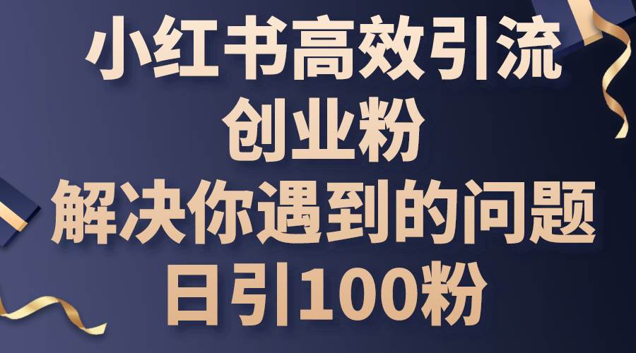 （10929期）小红书高效引流创业粉，解决你遇到的问题，日引100粉-三石资源库