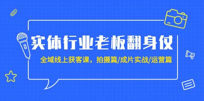 （9332期）实体行业老板翻身仗：全域-线上获客课，拍摄篇/成片实战/运营篇（20节课）-三石资源库