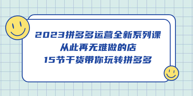 2023拼多多运营全新系列课，从此再无难做的店，15节干货带你玩转拼多多-三石资源库