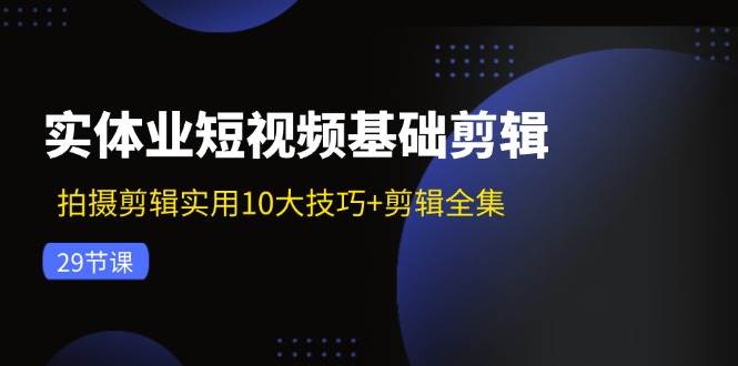 （11914期）实体业短视频基础剪辑：拍摄剪辑实用10大技巧+剪辑全集（29节）-三石资源库