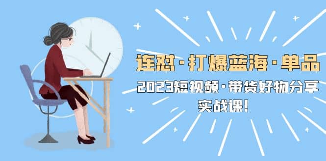 连怼·打爆蓝海·单品，2023短视频·带货好物分享·实战课-三石资源库