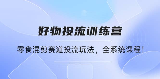 好物推广投流训练营：零食混剪赛道投流玩法，全系统课程-三石资源库