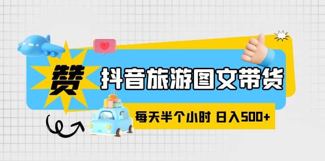 抖音旅游图文带货，零门槛，操作简单，每天半个小时，日入500+-三石资源库