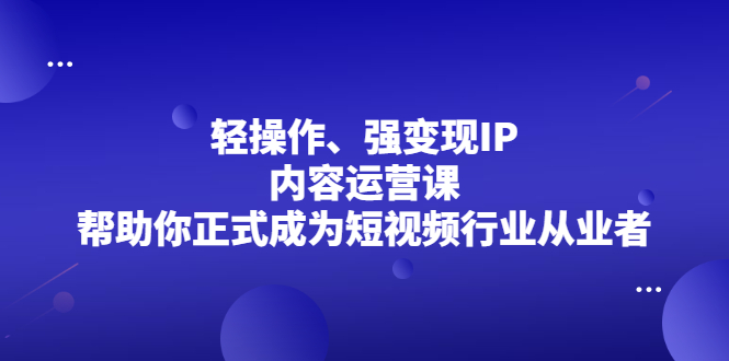 轻操作、强变现IP内容运营课，帮助你正式成为短视频行业从业者-三石资源库