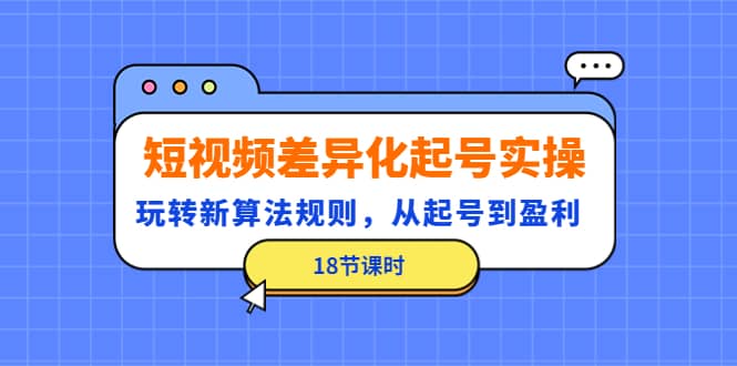 短视频差异化起号实操，玩转新算法规则，从起号到盈利（18节课时）-三石资源库