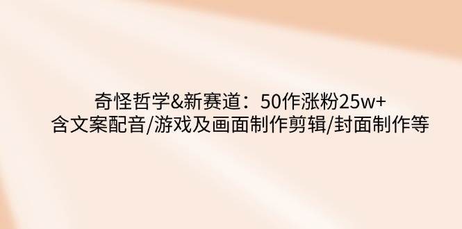 奇怪哲学-新赛道：50作涨粉25w+含文案配音/游戏及画面制作剪辑/封面制作等-三石资源库
