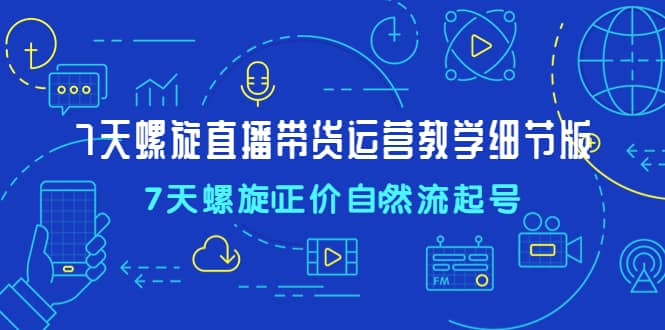7天螺直旋播带货运营教细学节版，7天螺旋正自价然流起号-三石资源库