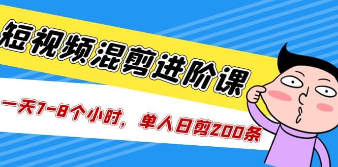 短视频混剪/进阶课，一天7-8个小时，单人日剪200条实战攻略教学-三石资源库