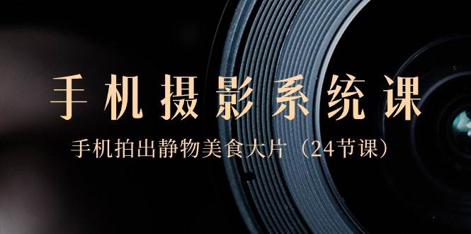 0基础手机摄影系统课，手机拍出静物美食大片（24节课）-三石资源库