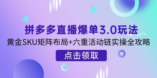 （14192期）拼多多直播爆单3.0玩法解析，黄金SKU矩阵布局+六重活动链实操全攻略-三石资源库