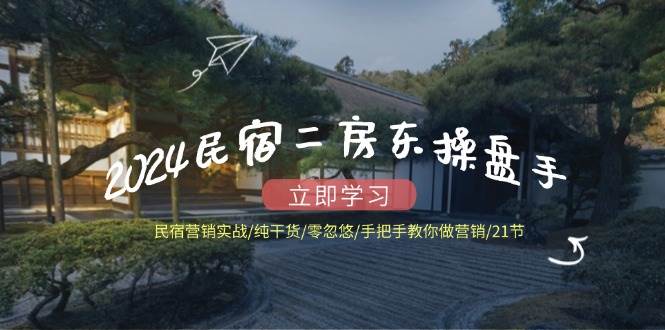 2024民宿二房东操盘手民宿营销实战/纯干货/零忽悠/手把手教你做营销/21节-三石资源库