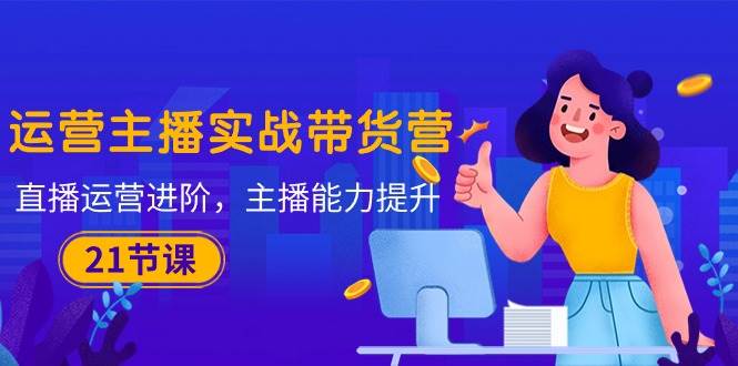 （10511期）运营主播·实战带货营：直播运营 进阶，主播 能力提升（21节课）-三石资源库