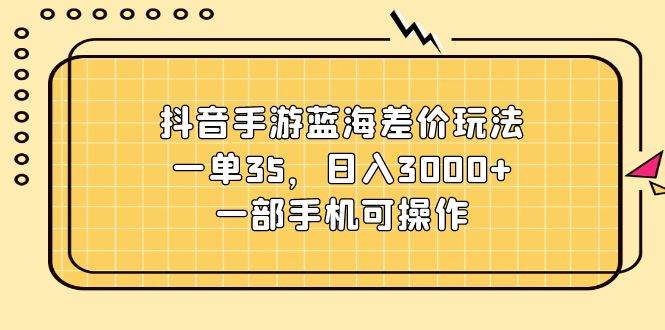 （11467期）抖音手游蓝海差价玩法，一单35，日入3000+，一部手机可操作-三石资源库