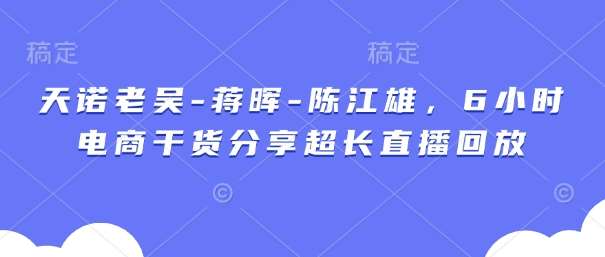 天诺老吴-蒋晖-陈江雄，6小时电商干货分享超长直播回放-三石淘金网