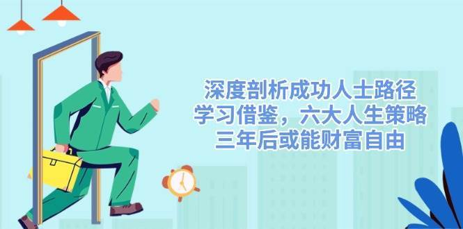 深度剖析成功人士路径，学习借鉴，六大人生策略，三年后或能财富自由-三石资源库