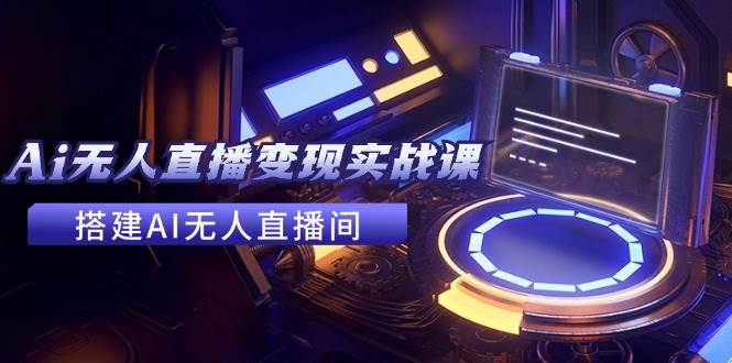 2024全套Ai无人直播变现实战课，搭建AI无人直播间，利用AI赚钱 (24节课)-三石资源库