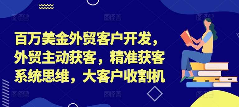 百万美金外贸客户开发，外贸主动获客，精准获客系统思维，大客户收割机-三石资源库