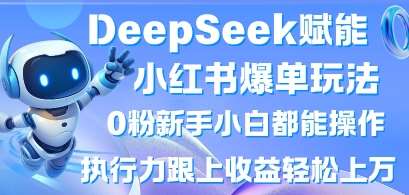 DeepSeek赋能小红书爆单玩法0粉新手小白都能操作，执行力跟上收益轻松上W，懒人勿做-三石淘金网