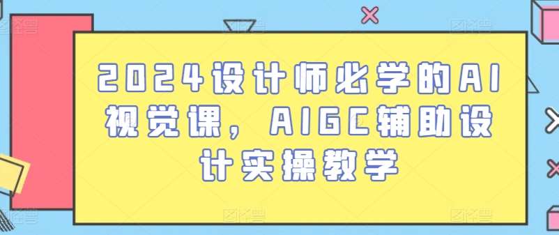 2024设计师必学的AI视觉课，AIGC辅助设计实操教学-三石资源库