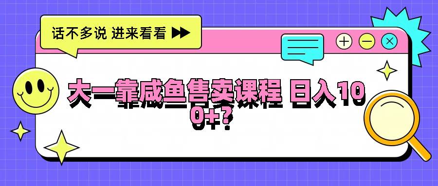 大一靠咸鱼售卖课程日入100+，没有任何门槛，有手就行-三石淘金网