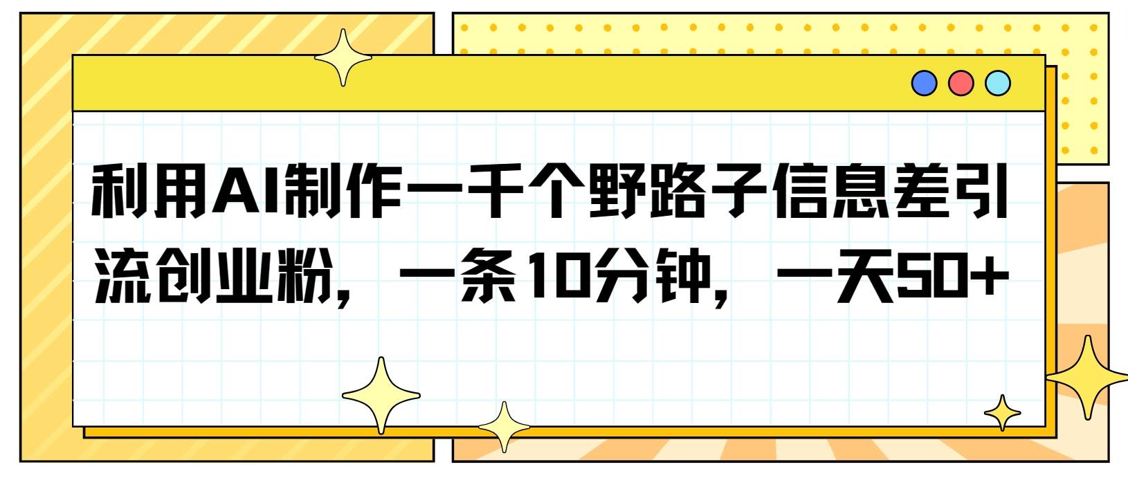 利用AI制作一千个野路子信息差引流创业粉，一条10分钟，一天50+-三石淘金网