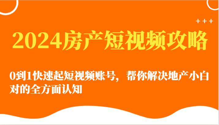 2024房产短视频攻略-0到1快速起短视频账号，帮你解决地产小白对的全方面认知-三石淘金网