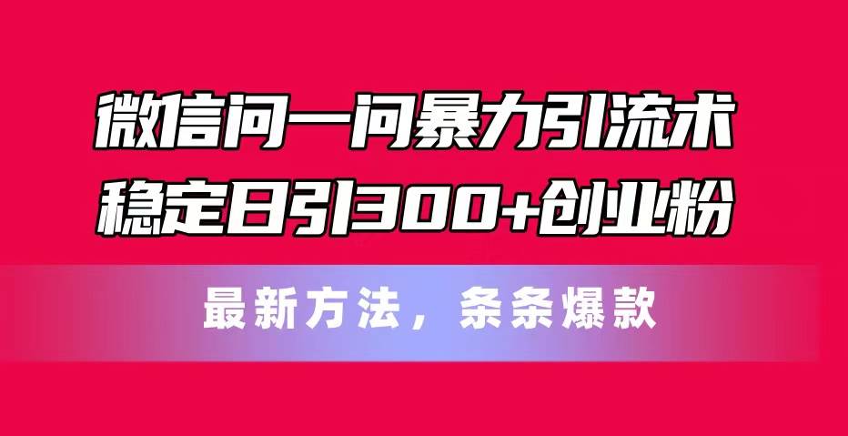 （11486期）微信问一问暴力引流术，稳定日引300+创业粉，最新方法，条条爆款-三石资源库
