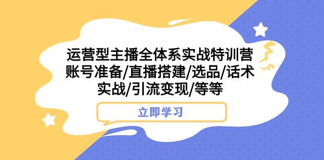 运营型主播全体系实战特训营 账号准备/直播搭建/选品/话术实战/引流变现/等-三石淘金网