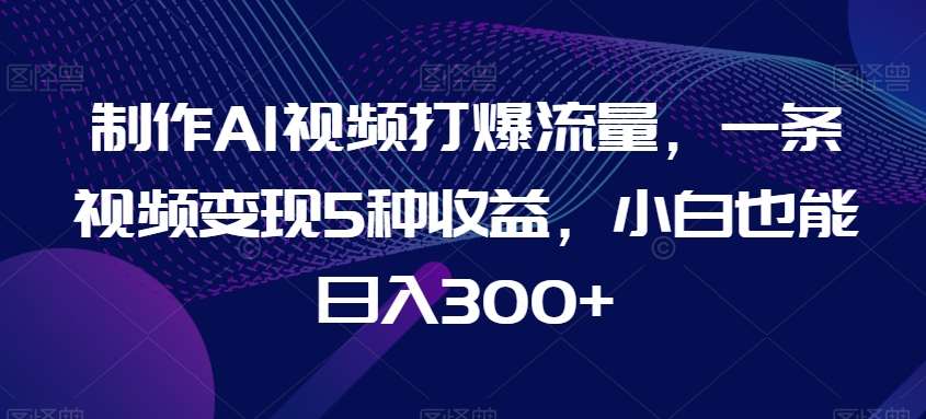 制作AI视频打爆流量，一条视频变现5种收益，小白也能日入300+【揭秘】-三石淘金网