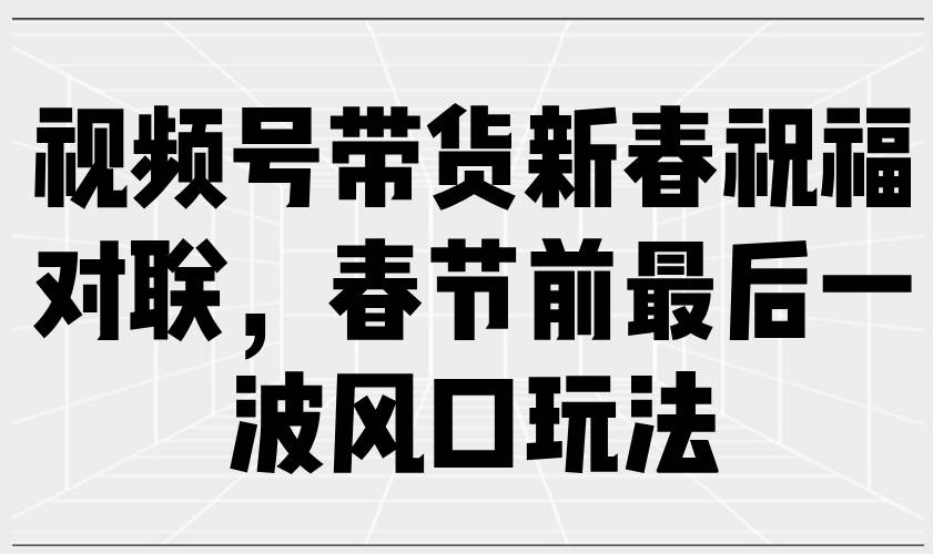 （13991期）视频号带货新春祝福对联，春节前最后一波风口玩法-三石资源库