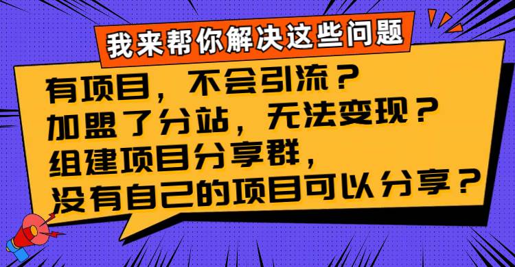 （8147期）有项目，不会引流？加盟了分站，无法变现？组建项目分享群，没有自己的…-三石资源库