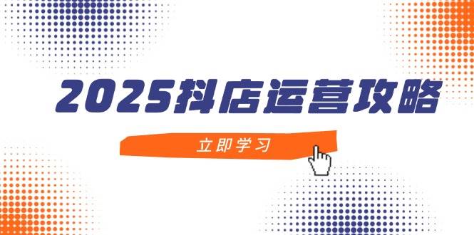 （14622期）2025抖店运营攻略，掌握抖店技巧，打造月销百万，新手入门到精通-三石资源库