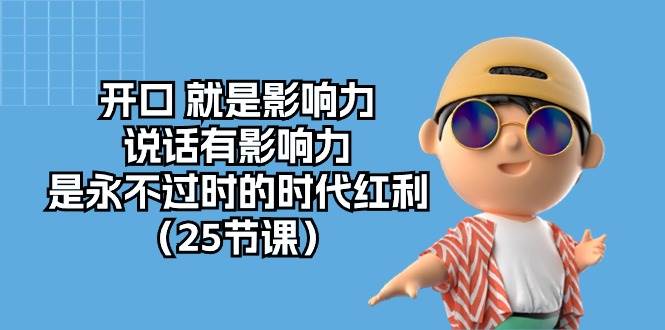 （10341期）开口 就是影响力，说话有影响力，是永不过时的时代红利（25节课）-三石资源库