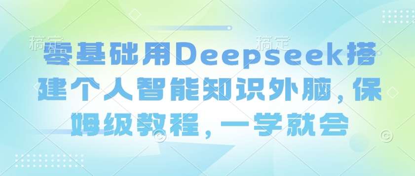 零基础用Deepseek搭建个人智能知识外脑，保姆级教程，一学就会-三石资源库