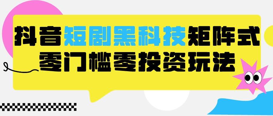 2024抖音短剧全新黑科技矩阵式玩法，保姆级实战教学，项目零门槛可分裂全自动养号-三石资源库