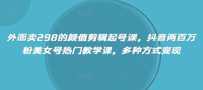 外面卖298的颜值剪辑起号课，抖音两百万粉美女号热门教学课，多种方式变现-三石资源库