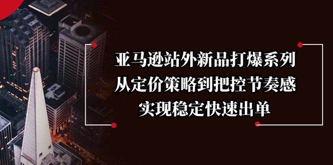 （13970期）亚马逊站外新品打爆系列，从定价策略到把控节奏感，实现稳定快速出单-三石资源库