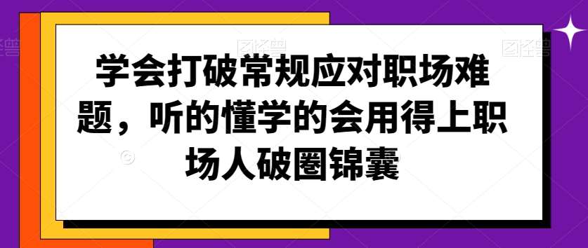 学会打破常规应对职场难题，听的懂学的会用得上职场人破圏锦囊-三石淘金网