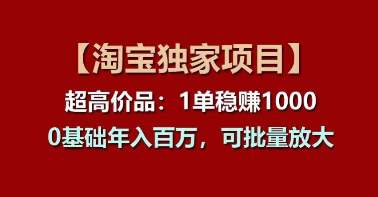 【淘宝独家项目】超高价品：1单稳赚1k多，0基础年入百W，可批量放大【揭秘】-三石资源库