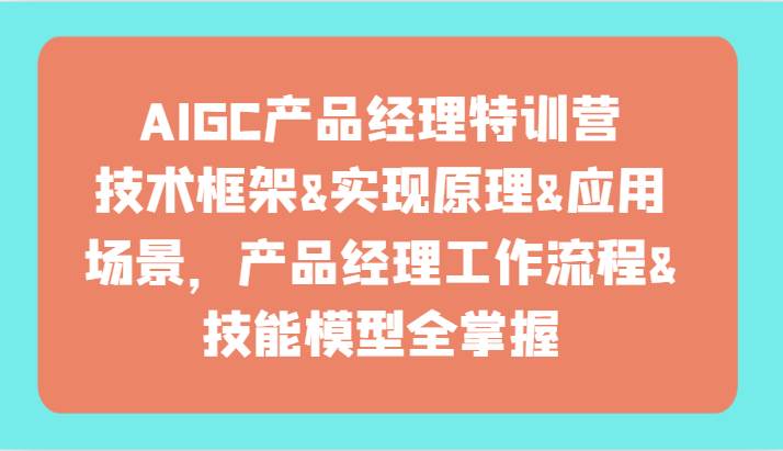 AIGC产品经理特训营-技术框架、实现原理、应用场景、工作流程、技能模型全掌握！-三石淘金网