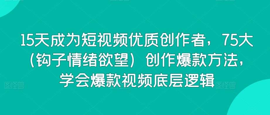 15天成为短视频优质创作者，75大（钩子情绪欲望）创作爆款方法，学会爆款视频底层逻辑-三石资源库