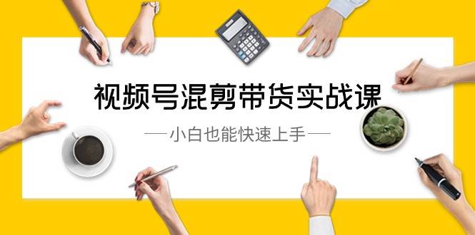 视频号混剪带货实战课，小白也能快速上手（10节课）-三石资源库