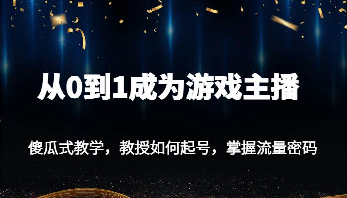 从0到1成为游戏主播，傻瓜式教学，教授如何起号，掌握流量密码-三石淘金网