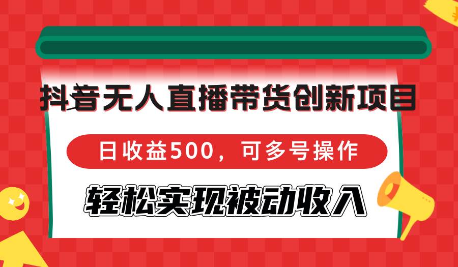（12853期）抖音无人直播带货创新项目，日收益500，可多号操作，轻松实现被动收入-三石资源库
