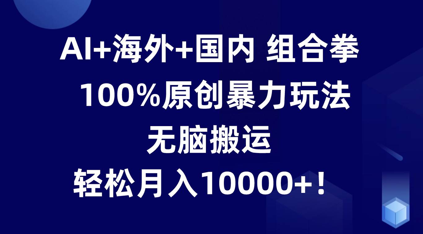 AI+海外+国内组合拳，100%原创暴力玩法，无脑搬运，轻松月入10000+！-三石淘金网