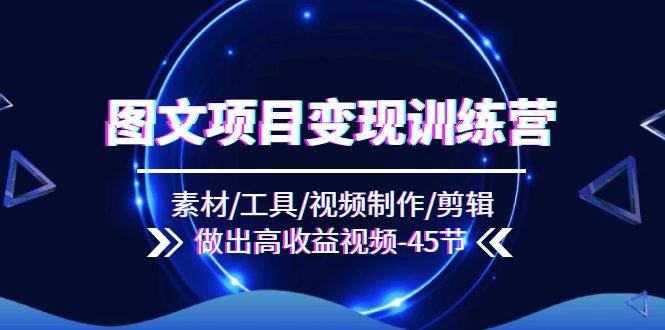 图文项目变现训练营：素材/工具/视频制作/剪辑/做出高收益视频（45节）-三石淘金网