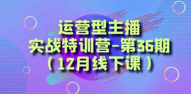（8422期）运营型主播·实战特训营-第36期（12月线下课）  从底层逻辑到起号思路，…-三石资源库